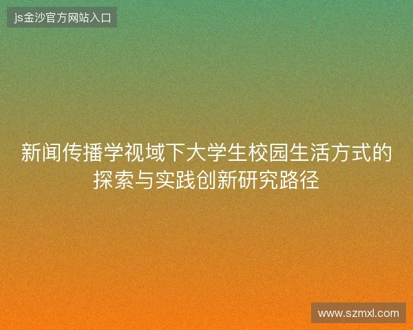 新闻传播学视域下大学生校园生活方式的探索与实践创新研究路径 新闻传播学视域下大学生校园生活方式的探索与实践创新研究路径