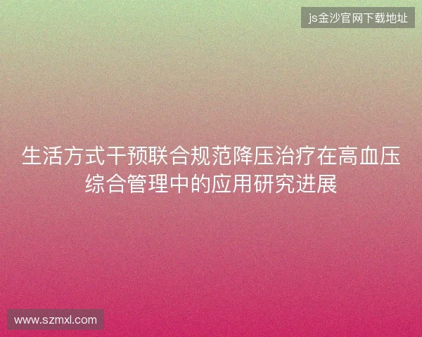生活方式干预联合规范降压治疗在高血压综合管理中的应用研究进展