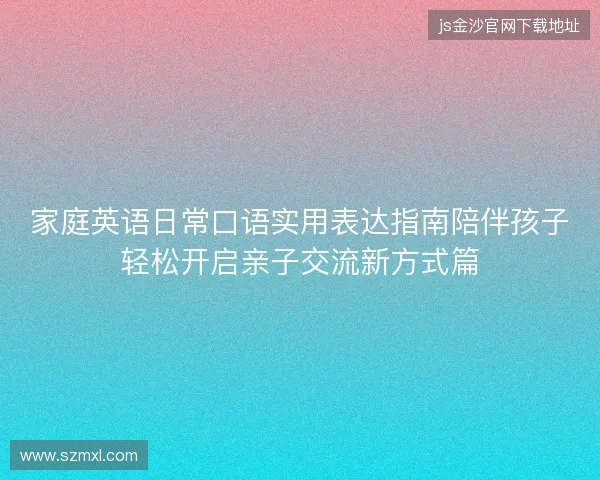 家庭英语日常口语实用表达指南陪伴孩子轻松开启亲子交流新方式篇 家庭英语日常口语实用表达指南陪伴孩子轻松开启亲子交流新方式篇
