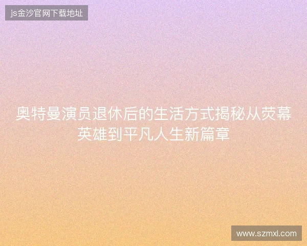 奥特曼演员退休后的生活方式揭秘从荧幕英雄到平凡人生新篇章 奥特曼演员退休后的生活方式揭秘从荧幕英雄到平凡人生新篇章