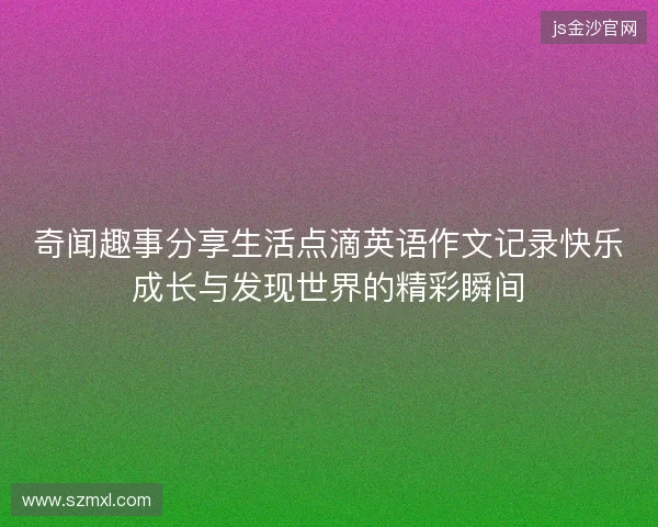 奇闻趣事分享生活点滴英语作文记录快乐成长与发现世界的精彩瞬间